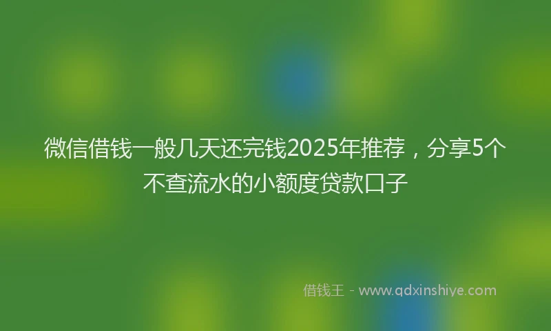 微信借钱一般几天还完钱2025年推荐，分享5个不查流水的小额度贷款口子