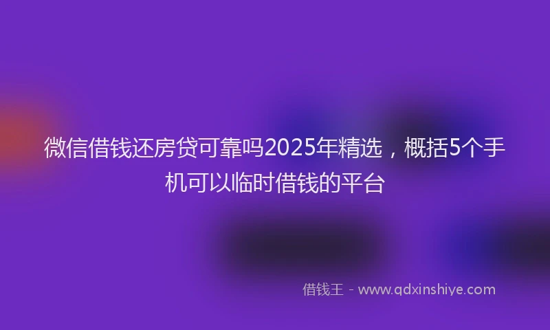 微信借钱还房贷可靠吗2025年精选，概括5个手机可以临时借钱的平台