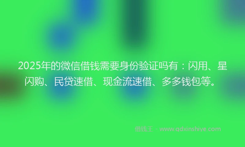 2025年的微信借钱需要身份验证吗有：闪用、星闪购、民贷速借、现金流速借、多多钱包等。