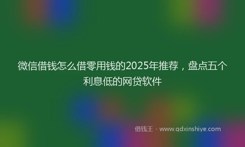 微信借钱怎么借零用钱的2025年推荐，盘点五个利息低的网贷软件