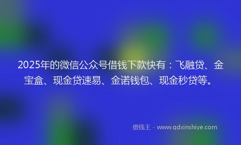 2025年的微信公众号借钱下款快有：飞融贷、金宝盒、现金贷速易、金诺钱包、现金秒贷等。