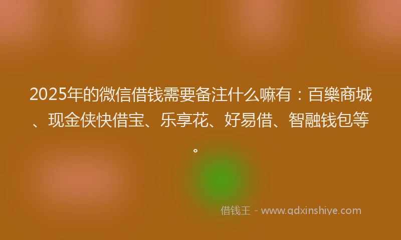 2025年的微信借钱需要备注什么嘛有：百樂商城、现金侠快借宝、乐享花、好易借、智融钱包等。