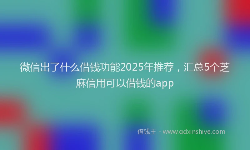 微信出了什么借钱功能2025年推荐，汇总5个芝麻信用可以借钱的app