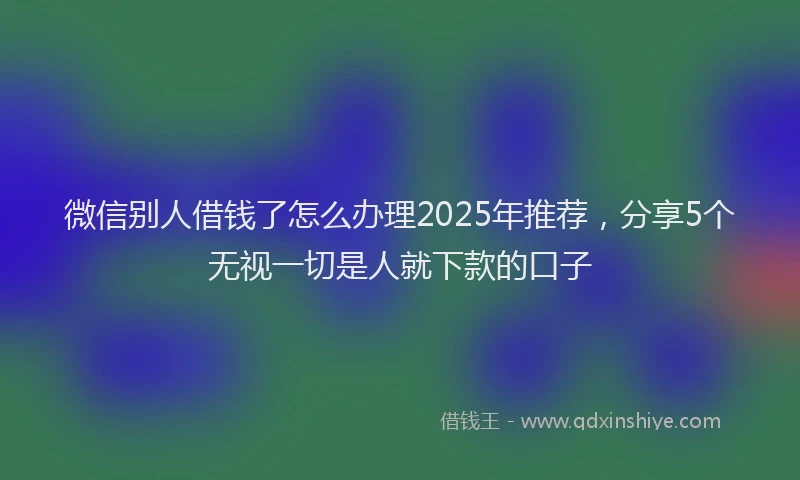 微信别人借钱了怎么办理2025年推荐，分享5个无视一切是人就下款的口子