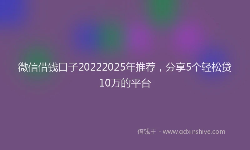 微信借钱口子20222025年推荐，分享5个轻松贷10万的平台