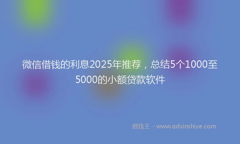 微信借钱的利息2025年推荐，总结5个1000至5000的小额贷款软件