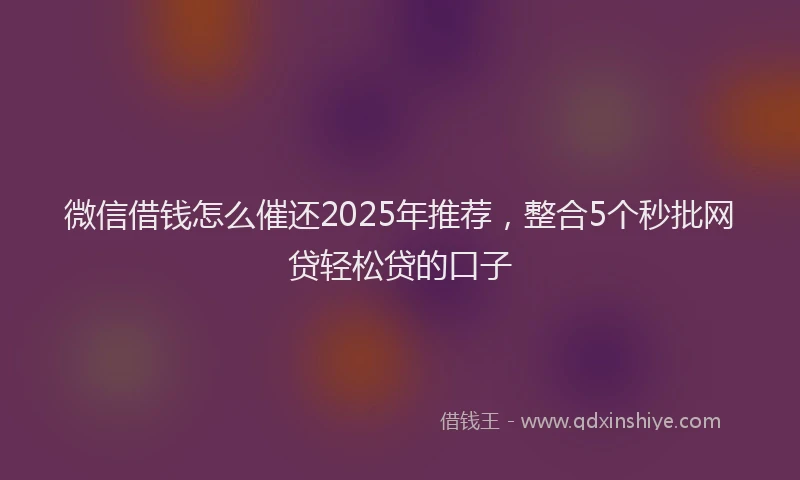 微信借钱怎么催还2025年推荐，整合5个秒批网贷轻松贷的口子