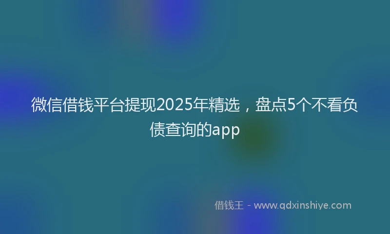 微信借钱平台提现2025年精选，盘点5个不看负债查询的app
