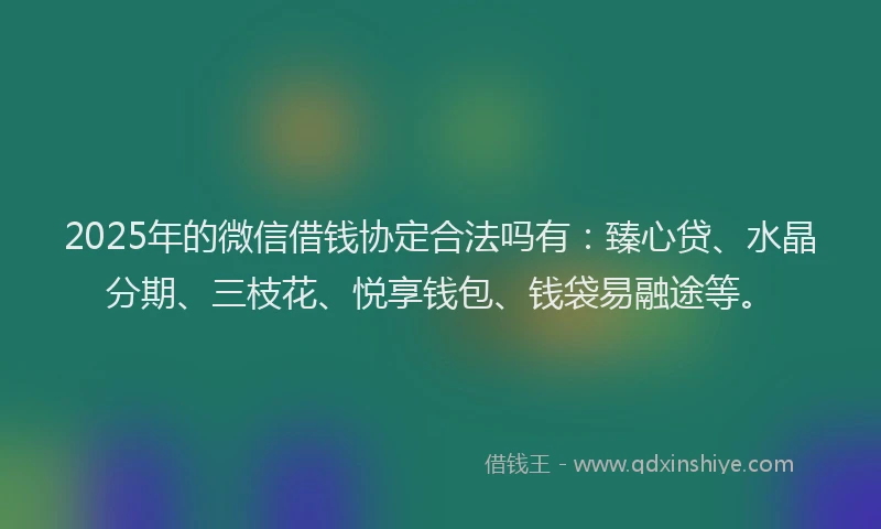 2025年的微信借钱协定合法吗有：臻心贷、水晶分期、三枝花、悦享钱包、钱袋易融途等。
