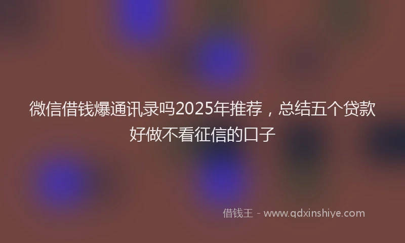微信借钱爆通讯录吗2025年推荐，总结五个贷款好做不看征信的口子