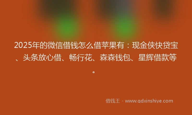2025年的微信借钱怎么借苹果有：现金侠快贷宝、头条放心借、畅行花、森森钱包、星辉借款等。