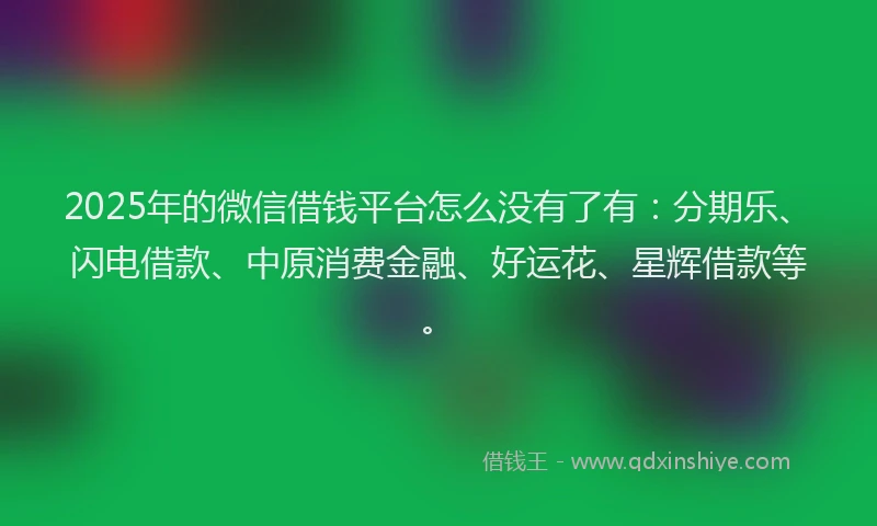 2025年的微信借钱平台怎么没有了有：分期乐、闪电借款、中原消费金融、好运花、星辉借款等。