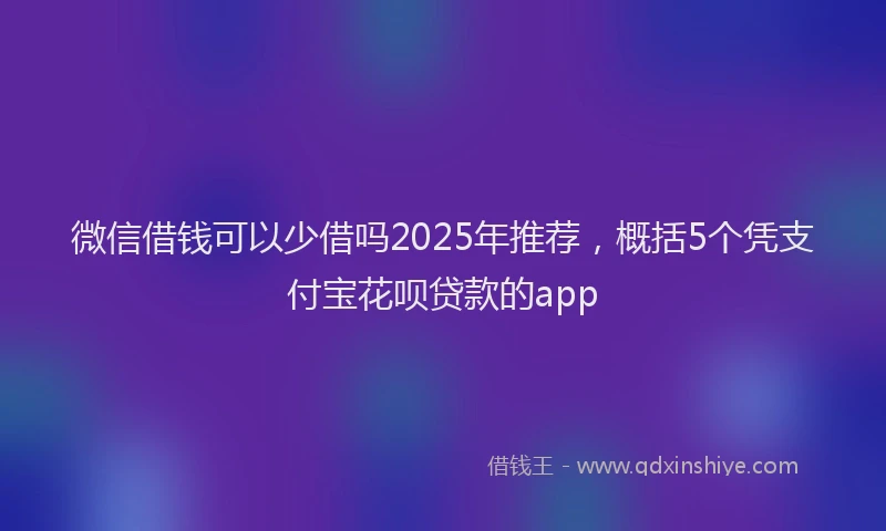微信借钱可以少借吗2025年推荐，概括5个凭支付宝花呗贷款的app