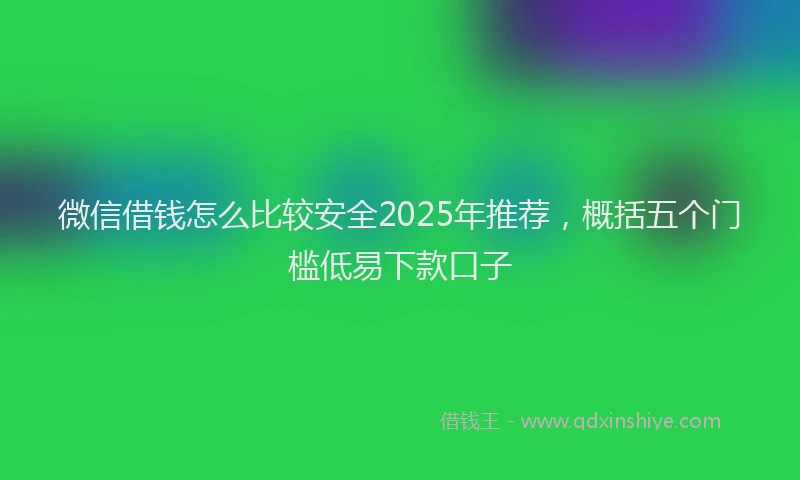 微信借钱怎么比较安全2025年推荐，概括五个门槛低易下款口子