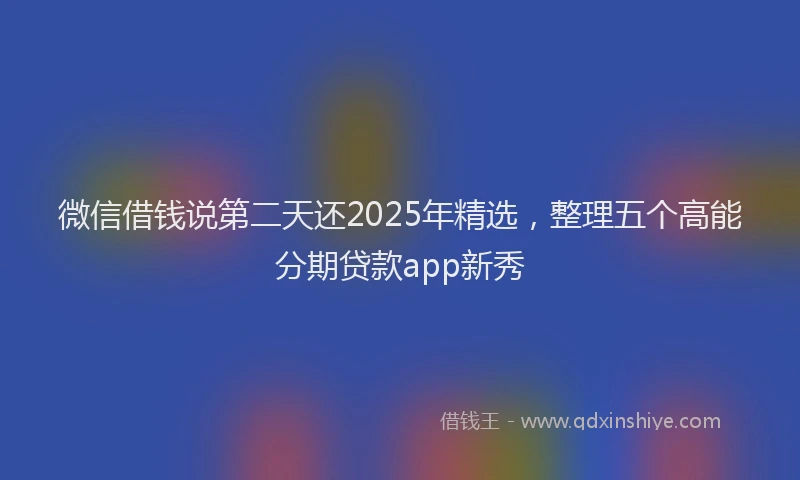 微信借钱说第二天还2025年精选，整理五个高能分期贷款app新秀