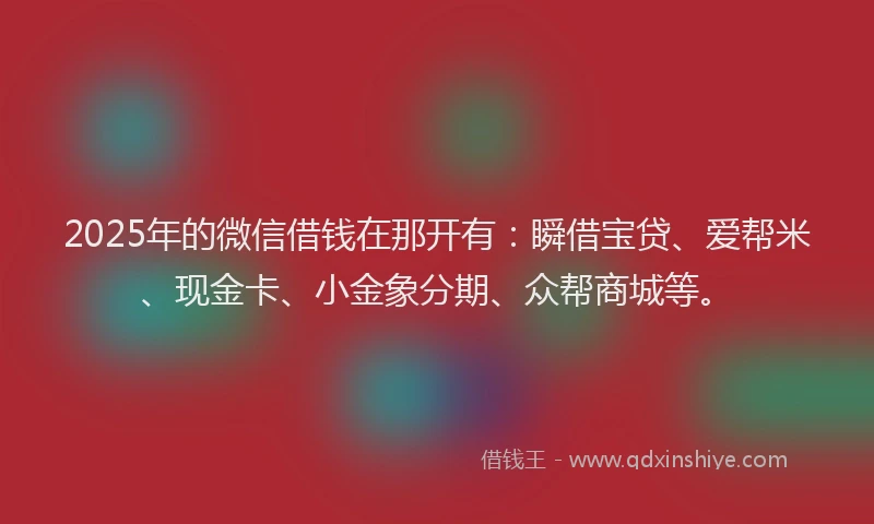 2025年的微信借钱在那开有：瞬借宝贷、爱帮米、现金卡、小金象分期、众帮商城等。