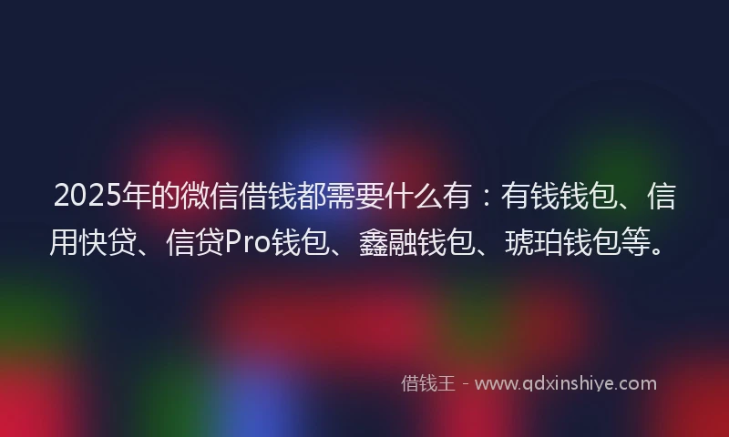 2025年的微信借钱都需要什么有：有钱钱包、信用快贷、信贷Pro钱包、鑫融钱包、琥珀钱包等。