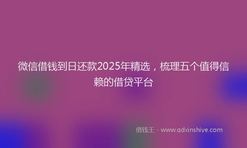 微信借钱到日还款2025年精选，梳理五个值得信赖的借贷平台