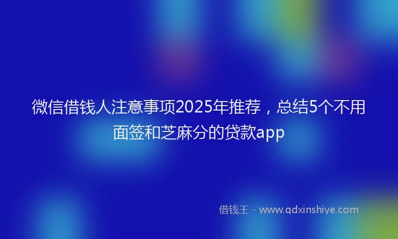 微信借钱人注意事项2025年推荐，总结5个不用面签和芝麻分的贷款app