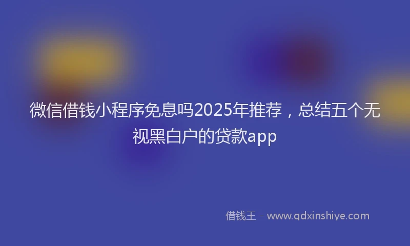 微信借钱小程序免息吗2025年推荐，总结五个无视黑白户的贷款app