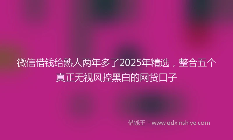 微信借钱给熟人两年多了2025年精选，整合五个真正无视风控黑白的网贷口子