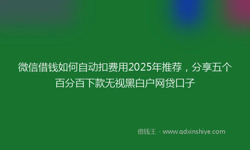 微信借钱如何自动扣费用2025年推荐，分享五个百分百下款无视黑白户网贷口子