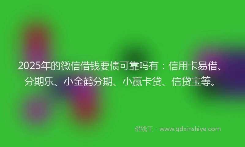 2025年的微信借钱要债可靠吗有：信用卡易借、分期乐、小金鹤分期、小赢卡贷、信贷宝等。