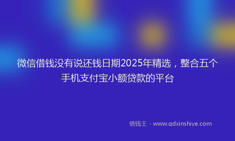 微信借钱没有说还钱日期2025年精选，整合五个手机支付宝小额贷款的平台