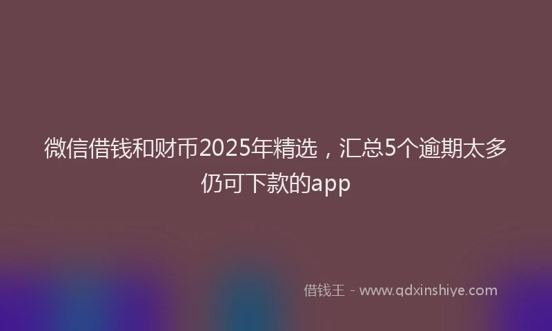 微信借钱和财币2025年精选，汇总5个逾期太多仍可下款的app