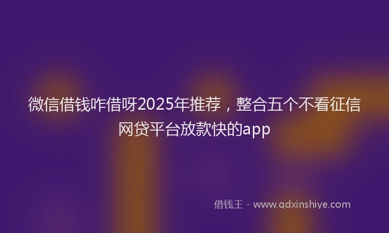 微信借钱咋借呀2025年推荐，整合五个不看征信网贷平台放款快的app