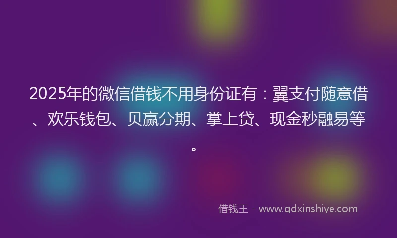 2025年的微信借钱不用身份证有：翼支付随意借、欢乐钱包、贝赢分期、掌上贷、现金秒融易等。
