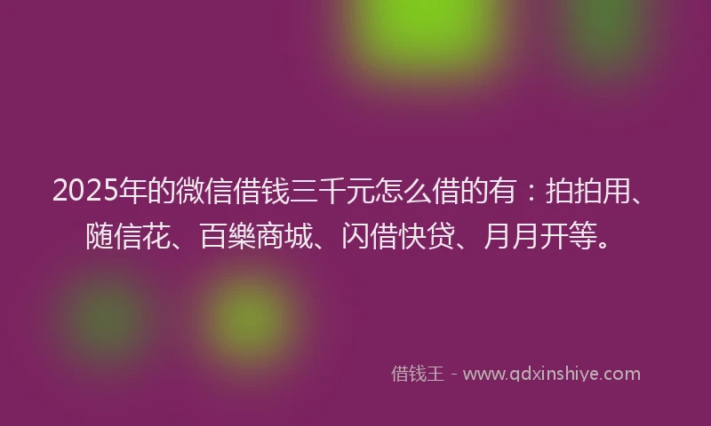 2025年的微信借钱三千元怎么借的有：拍拍用、随信花、百樂商城、闪借快贷、月月开等。