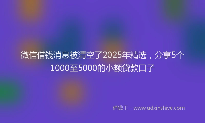 微信借钱消息被清空了2025年精选，分享5个1000至5000的小额贷款口子