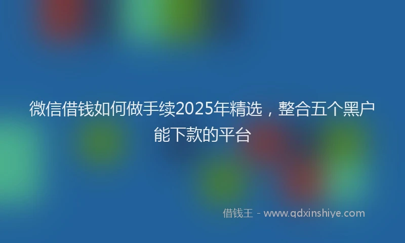 微信借钱如何做手续2025年精选，整合五个黑户能下款的平台