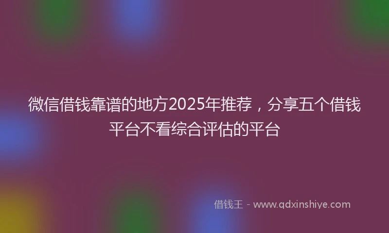 微信借钱靠谱的地方2025年推荐，分享五个借钱平台不看综合评估的平台
