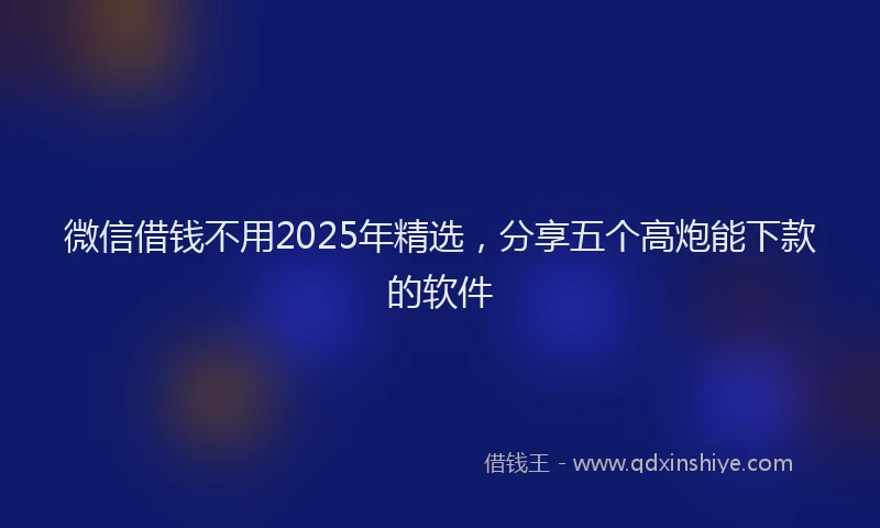 微信借钱不用2025年精选，分享五个高炮能下款的软件