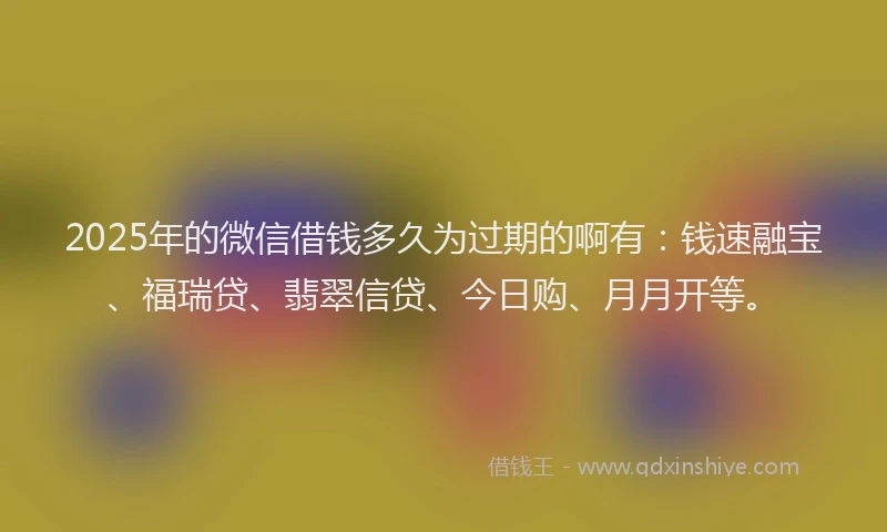 2025年的微信借钱多久为过期的啊有：钱速融宝、福瑞贷、翡翠信贷、今日购、月月开等。