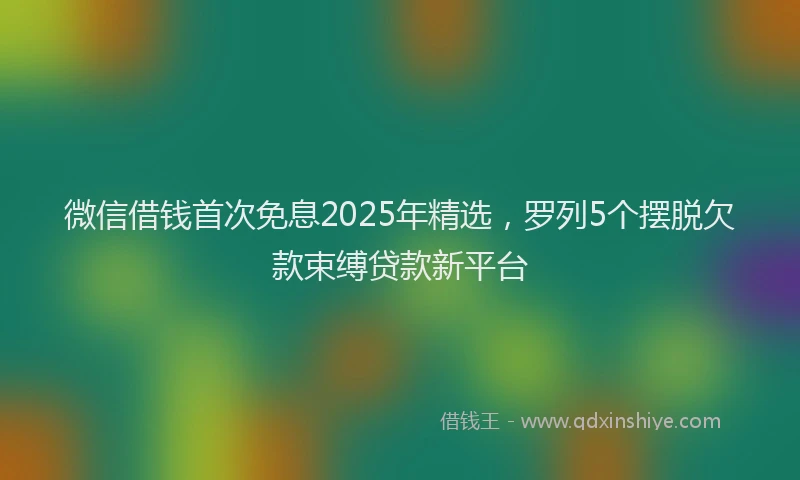 微信借钱首次免息2025年精选，罗列5个摆脱欠款束缚贷款新平台