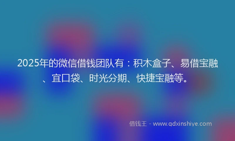 2025年的微信借钱团队有：积木盒子、易借宝融、宜口袋、时光分期、快捷宝融等。