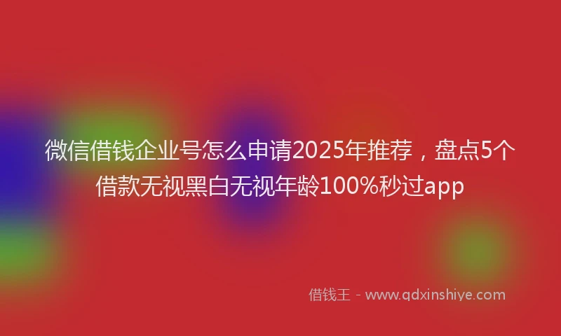 微信借钱企业号怎么申请2025年推荐，盘点5个借款无视黑白无视年龄100%秒过app