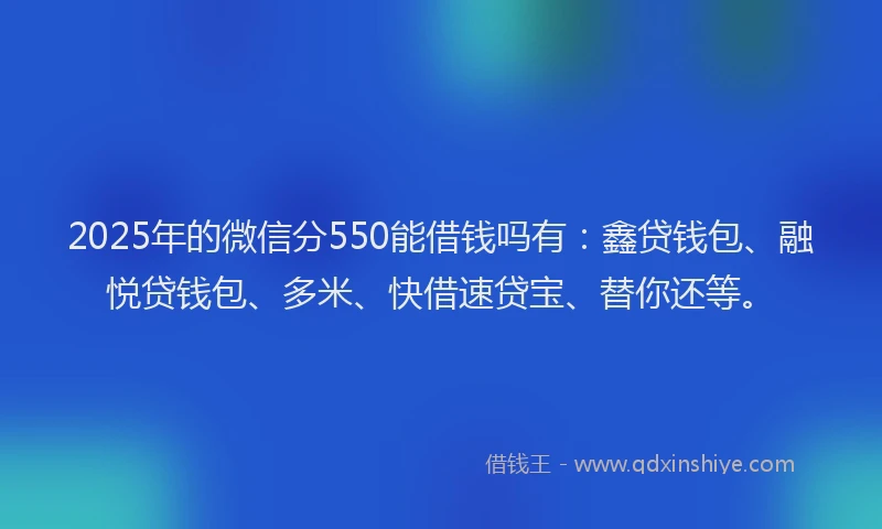 2025年的微信分550能借钱吗有：鑫贷钱包、融悦贷钱包、多米、快借速贷宝、替你还等。