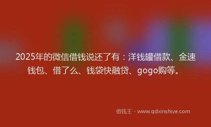 2025年的微信借钱说还了有：洋钱罐借款、金速钱包、借了么、钱袋快融贷、gogo购等。