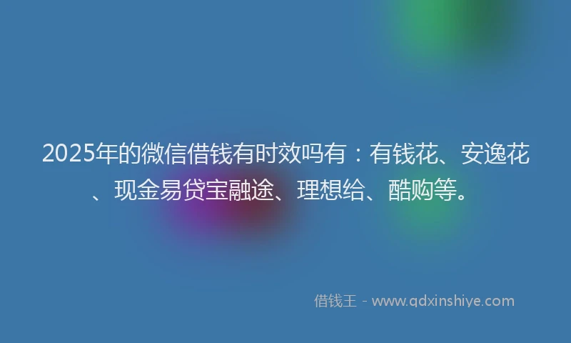 2025年的微信借钱有时效吗有：有钱花、安逸花、现金易贷宝融途、理想给、酷购等。