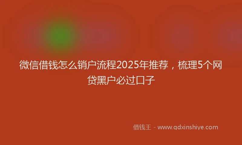 微信借钱怎么销户流程2025年推荐，梳理5个网贷黑户必过口子