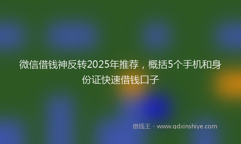 微信借钱神反转2025年推荐，概括5个手机和身份证快速借钱口子