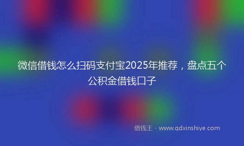 微信借钱怎么扫码支付宝2025年推荐，盘点五个公积金借钱口子