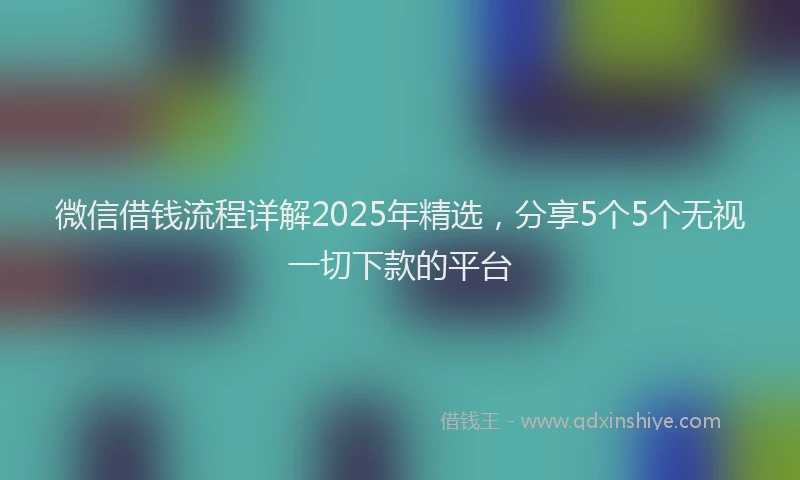 微信借钱流程详解2025年精选，分享5个5个无视一切下款的平台
