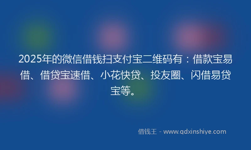2025年的微信借钱扫支付宝二维码有：借款宝易借、借贷宝速借、小花快贷、投友圈、闪借易贷宝等。