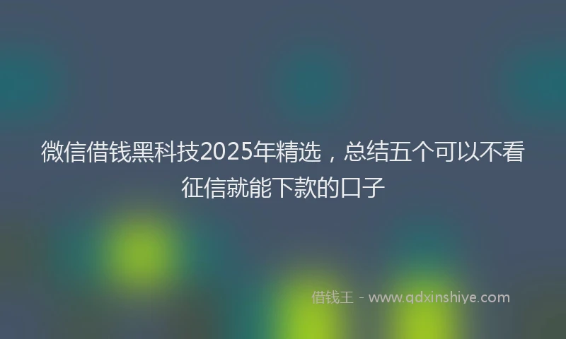 微信借钱黑科技2025年精选，总结五个可以不看征信就能下款的口子