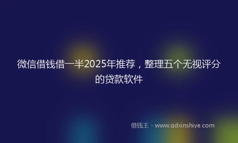 微信借钱借一半2025年推荐，整理五个无视评分的贷款软件